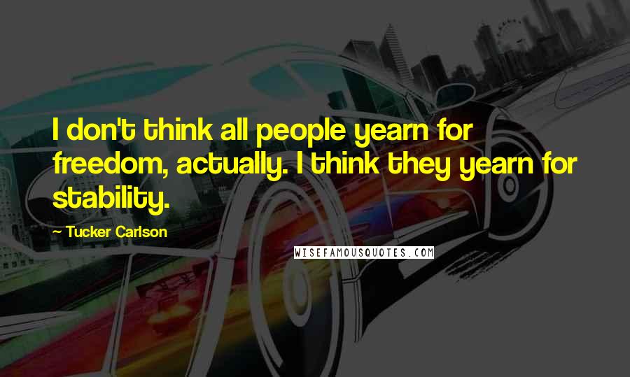 Tucker Carlson Quotes: I don't think all people yearn for freedom, actually. I think they yearn for stability.