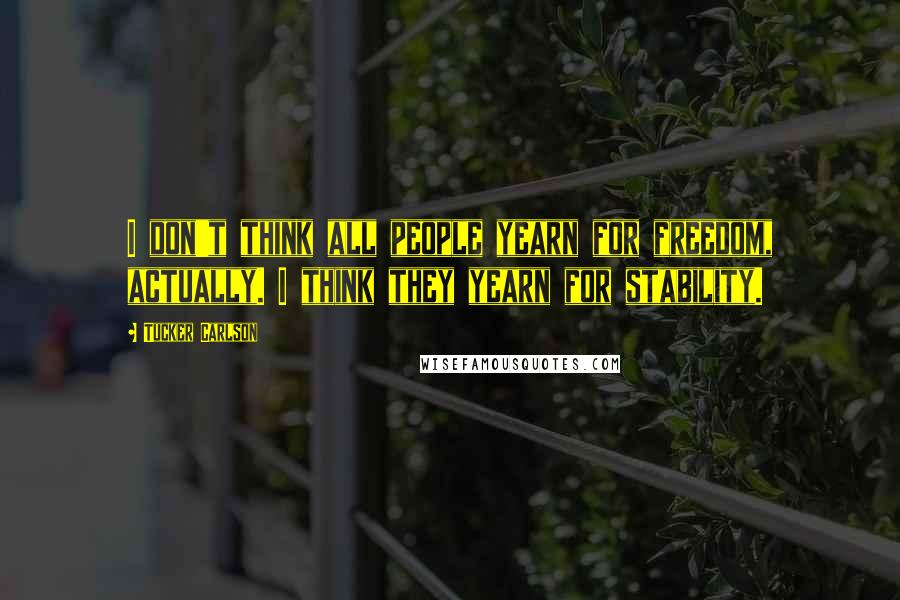 Tucker Carlson Quotes: I don't think all people yearn for freedom, actually. I think they yearn for stability.