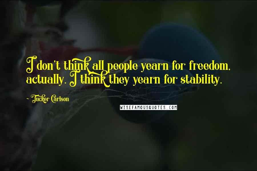 Tucker Carlson Quotes: I don't think all people yearn for freedom, actually. I think they yearn for stability.