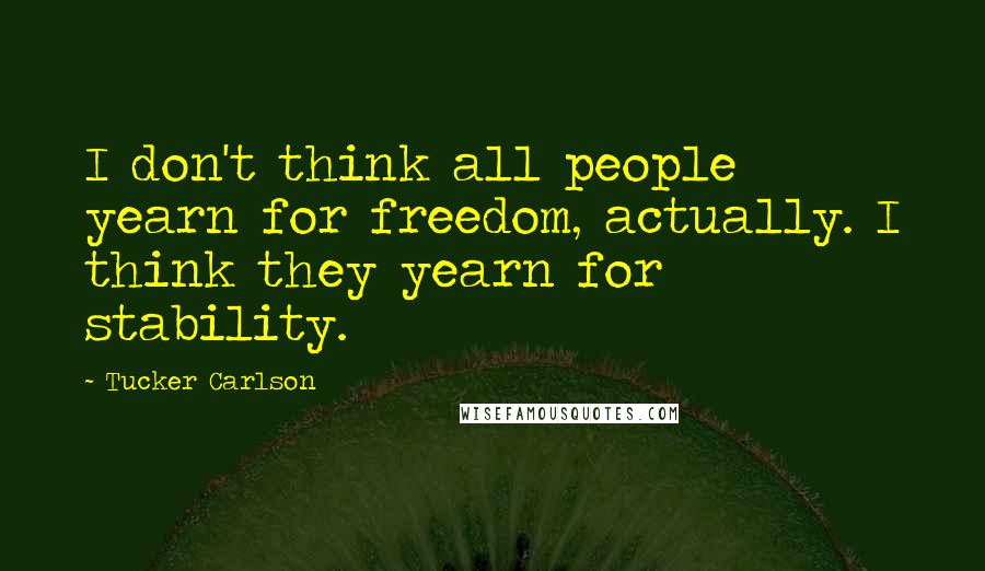 Tucker Carlson Quotes: I don't think all people yearn for freedom, actually. I think they yearn for stability.
