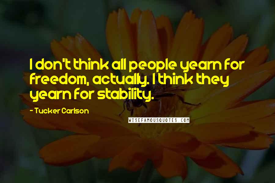 Tucker Carlson Quotes: I don't think all people yearn for freedom, actually. I think they yearn for stability.