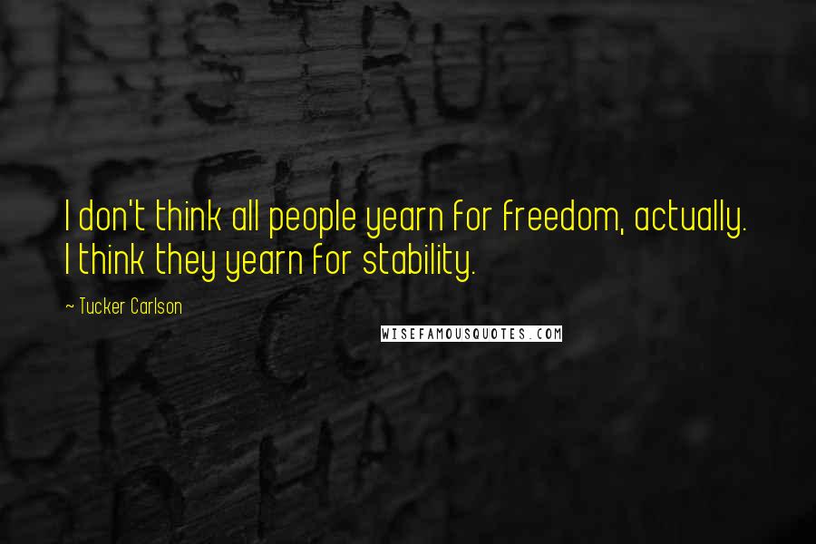 Tucker Carlson Quotes: I don't think all people yearn for freedom, actually. I think they yearn for stability.