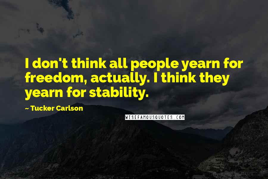 Tucker Carlson Quotes: I don't think all people yearn for freedom, actually. I think they yearn for stability.