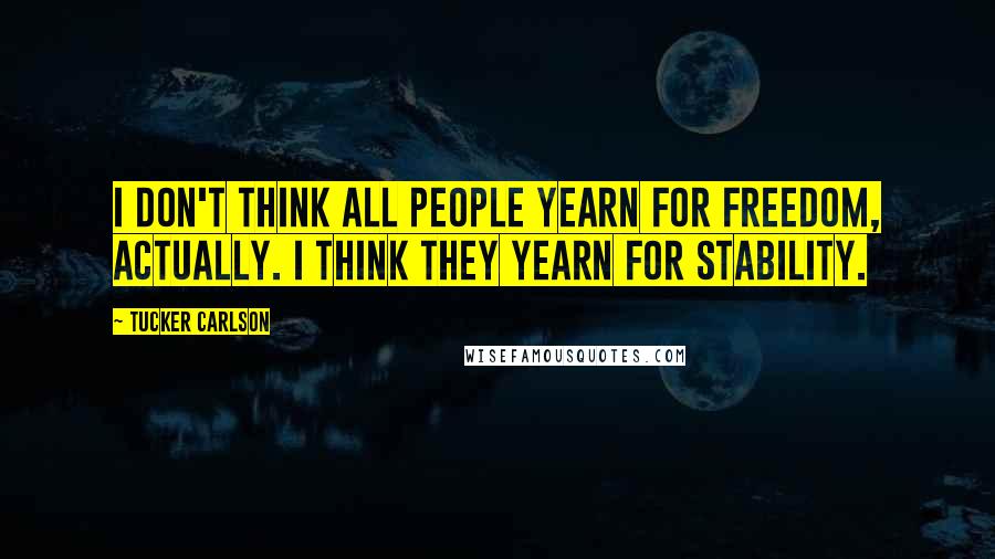 Tucker Carlson Quotes: I don't think all people yearn for freedom, actually. I think they yearn for stability.