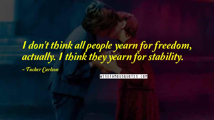 Tucker Carlson Quotes: I don't think all people yearn for freedom, actually. I think they yearn for stability.