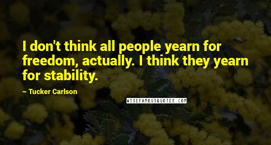 Tucker Carlson Quotes: I don't think all people yearn for freedom, actually. I think they yearn for stability.