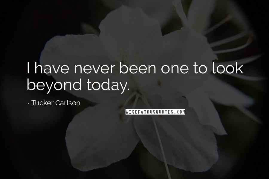 Tucker Carlson Quotes: I have never been one to look beyond today.