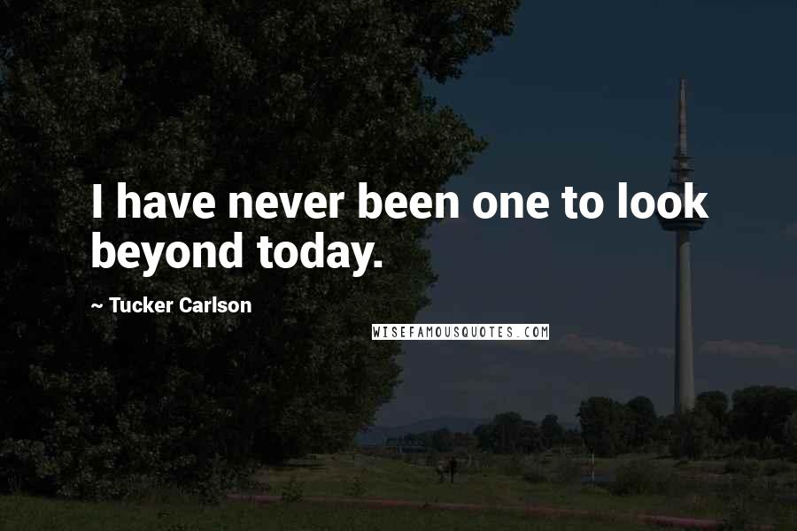 Tucker Carlson Quotes: I have never been one to look beyond today.