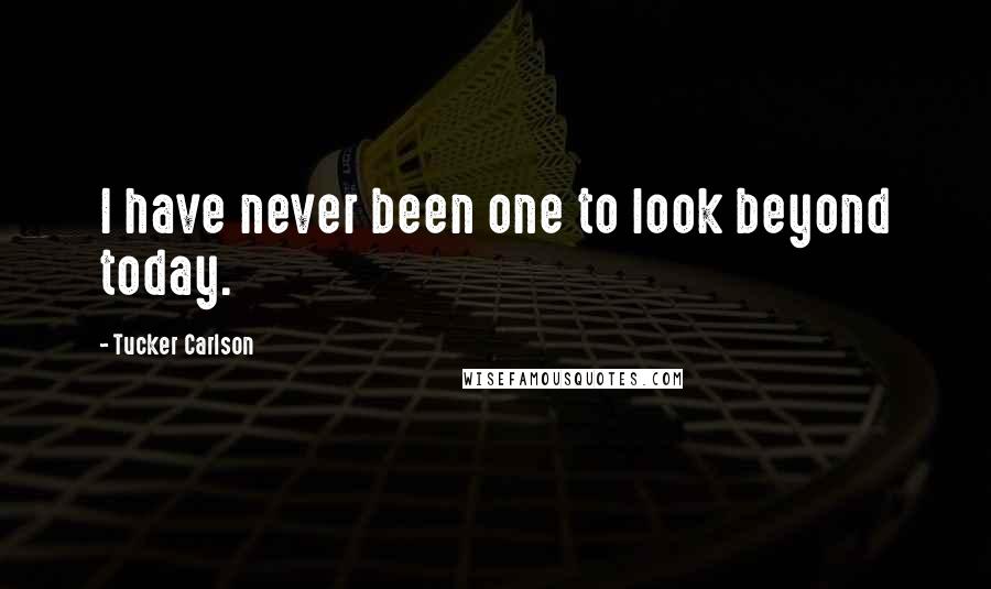 Tucker Carlson Quotes: I have never been one to look beyond today.