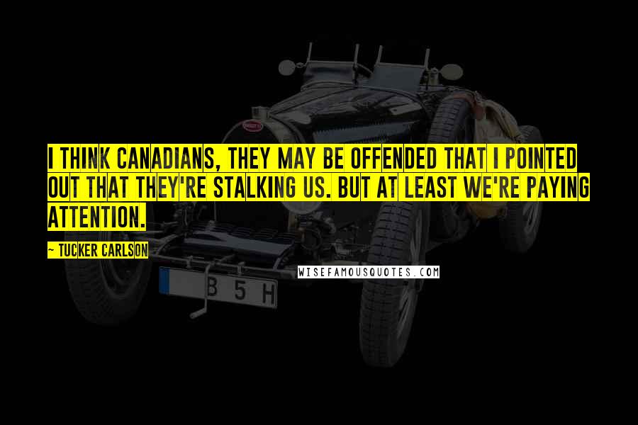 Tucker Carlson Quotes: I think Canadians, they may be offended that I pointed out that they're stalking us. But at least we're paying attention.