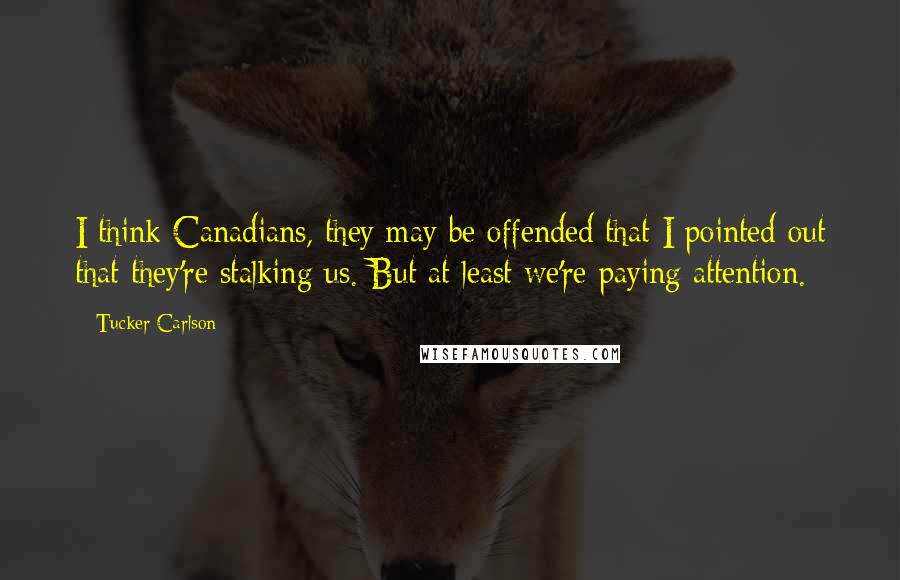 Tucker Carlson Quotes: I think Canadians, they may be offended that I pointed out that they're stalking us. But at least we're paying attention.