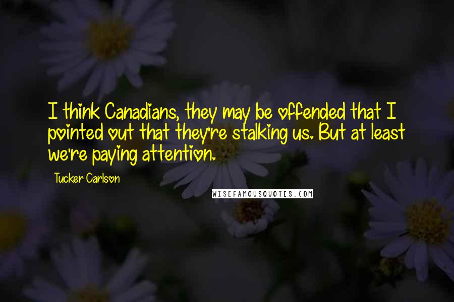 Tucker Carlson Quotes: I think Canadians, they may be offended that I pointed out that they're stalking us. But at least we're paying attention.