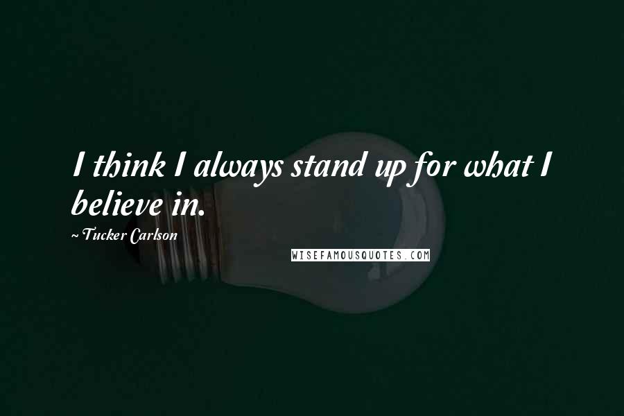 Tucker Carlson Quotes: I think I always stand up for what I believe in.