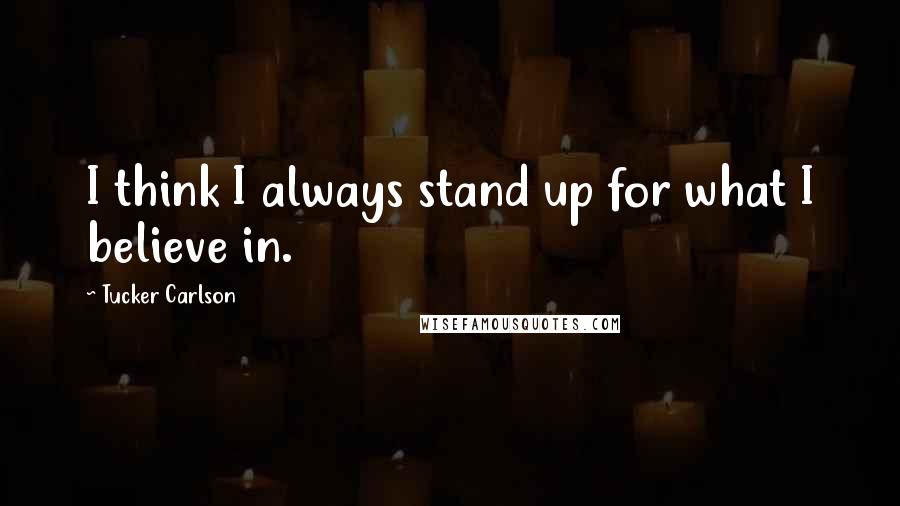 Tucker Carlson Quotes: I think I always stand up for what I believe in.