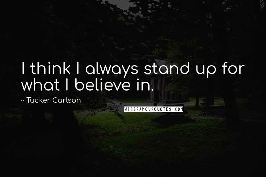 Tucker Carlson Quotes: I think I always stand up for what I believe in.