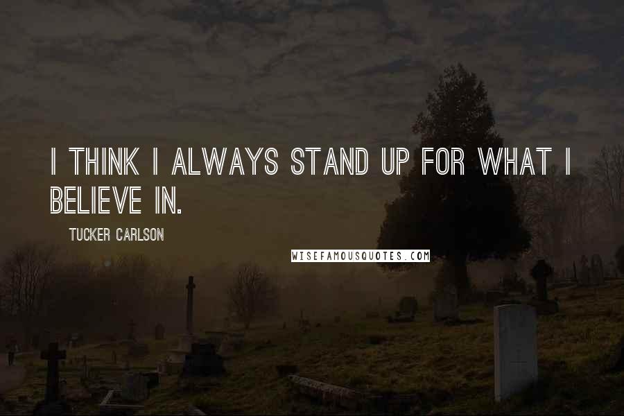 Tucker Carlson Quotes: I think I always stand up for what I believe in.