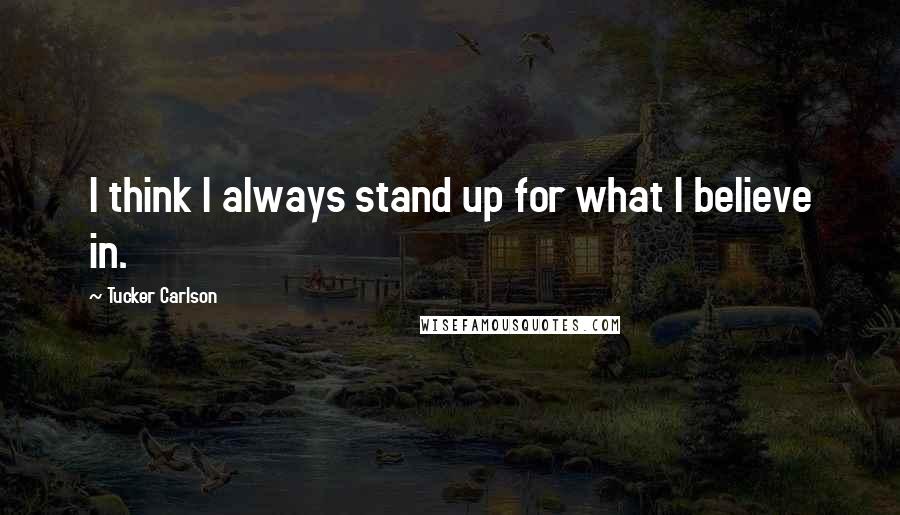 Tucker Carlson Quotes: I think I always stand up for what I believe in.