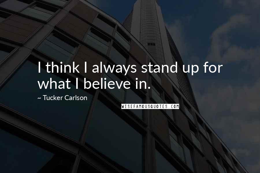 Tucker Carlson Quotes: I think I always stand up for what I believe in.