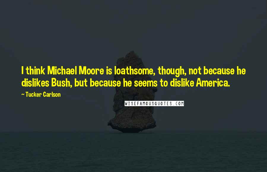 Tucker Carlson Quotes: I think Michael Moore is loathsome, though, not because he dislikes Bush, but because he seems to dislike America.