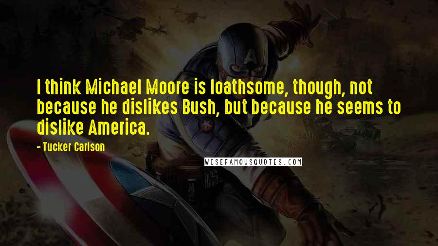 Tucker Carlson Quotes: I think Michael Moore is loathsome, though, not because he dislikes Bush, but because he seems to dislike America.