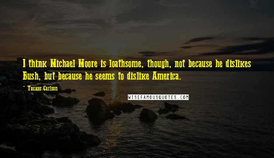 Tucker Carlson Quotes: I think Michael Moore is loathsome, though, not because he dislikes Bush, but because he seems to dislike America.