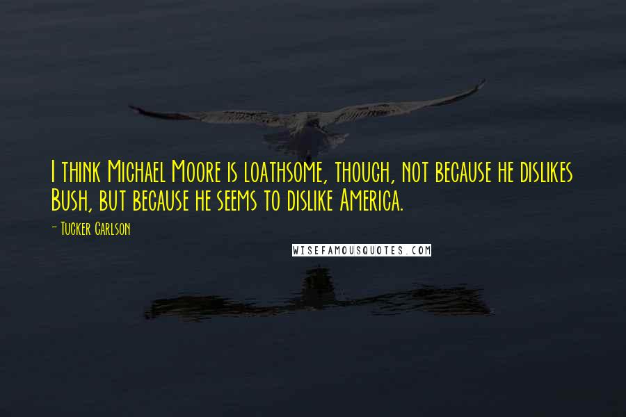 Tucker Carlson Quotes: I think Michael Moore is loathsome, though, not because he dislikes Bush, but because he seems to dislike America.