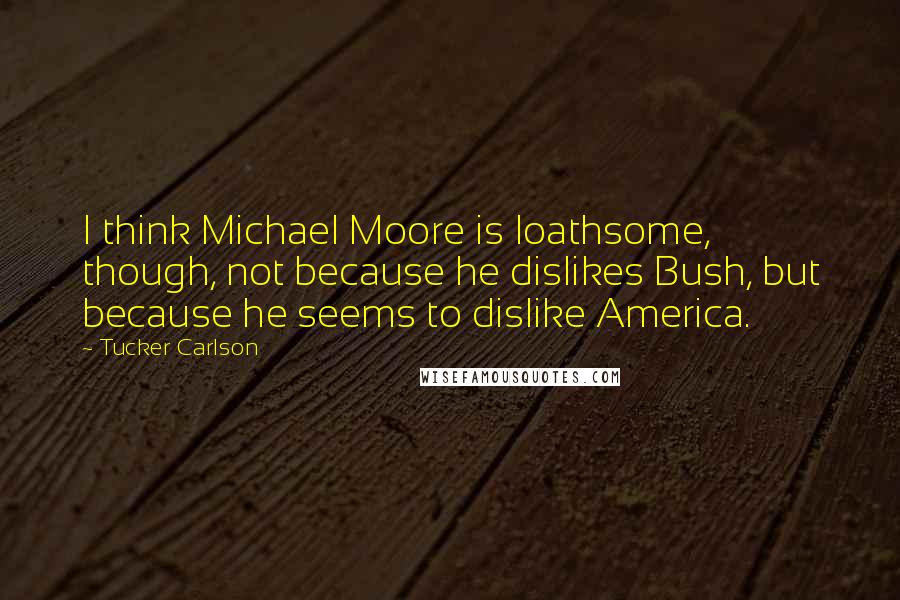 Tucker Carlson Quotes: I think Michael Moore is loathsome, though, not because he dislikes Bush, but because he seems to dislike America.