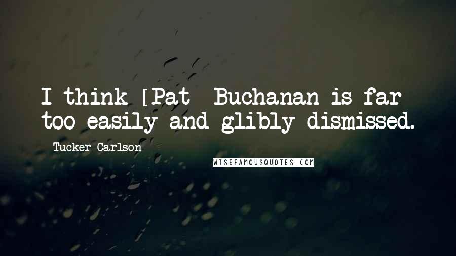 Tucker Carlson Quotes: I think [Pat] Buchanan is far too easily and glibly dismissed.