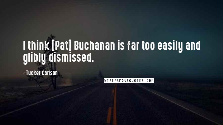 Tucker Carlson Quotes: I think [Pat] Buchanan is far too easily and glibly dismissed.