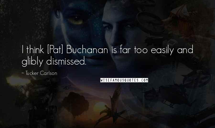 Tucker Carlson Quotes: I think [Pat] Buchanan is far too easily and glibly dismissed.