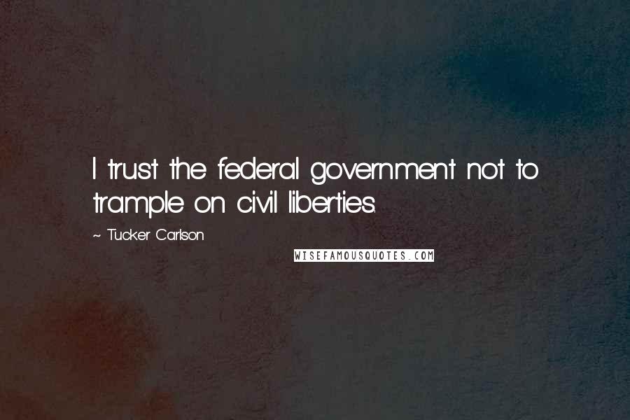 Tucker Carlson Quotes: I trust the federal government not to trample on civil liberties.