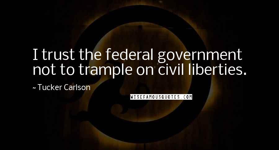 Tucker Carlson Quotes: I trust the federal government not to trample on civil liberties.