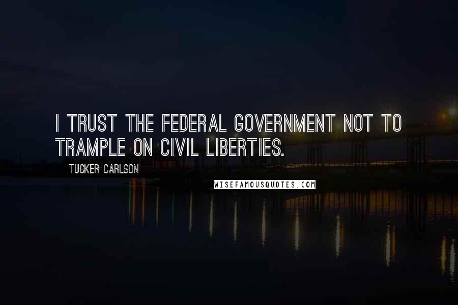 Tucker Carlson Quotes: I trust the federal government not to trample on civil liberties.