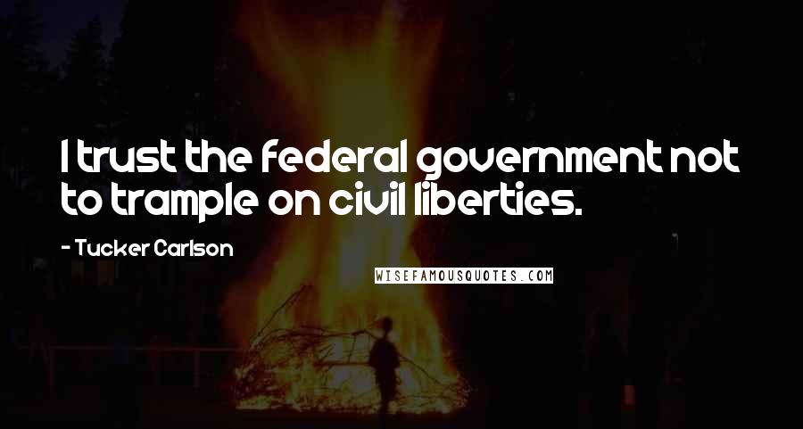 Tucker Carlson Quotes: I trust the federal government not to trample on civil liberties.