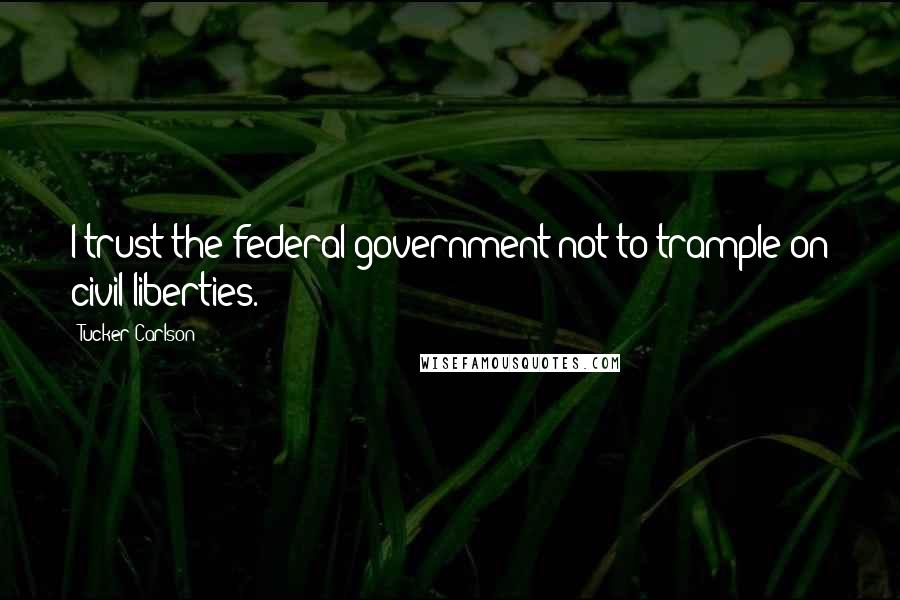 Tucker Carlson Quotes: I trust the federal government not to trample on civil liberties.