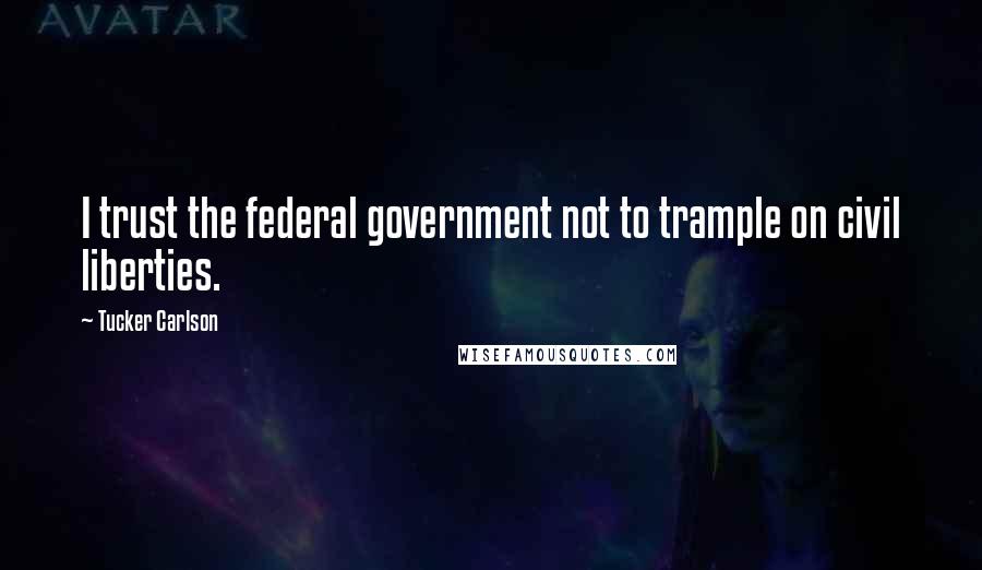 Tucker Carlson Quotes: I trust the federal government not to trample on civil liberties.