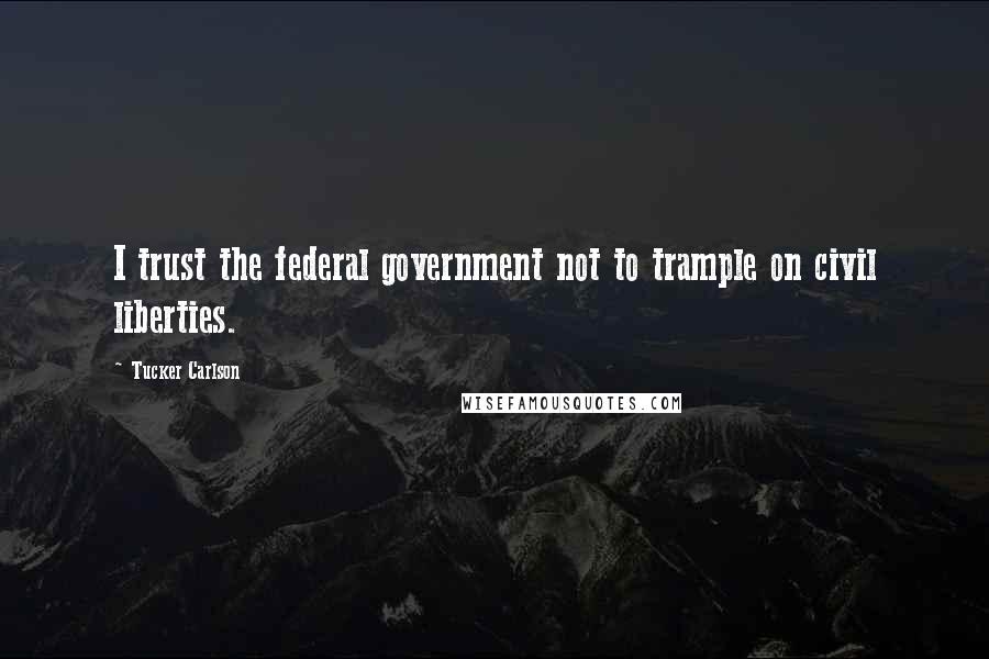 Tucker Carlson Quotes: I trust the federal government not to trample on civil liberties.