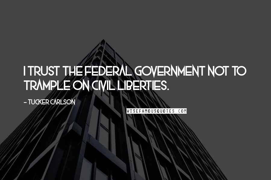 Tucker Carlson Quotes: I trust the federal government not to trample on civil liberties.