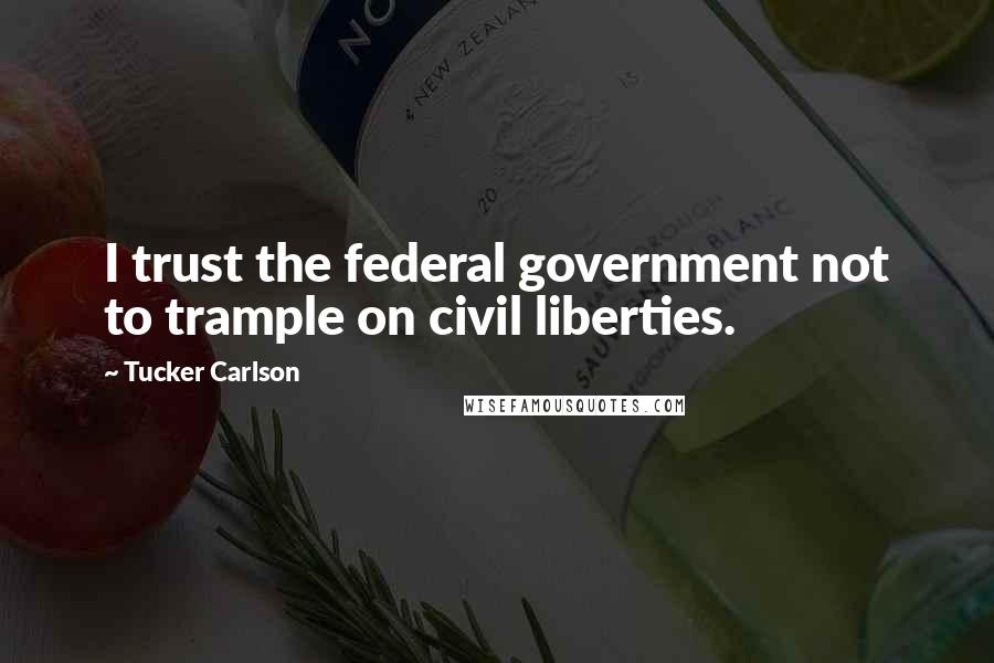Tucker Carlson Quotes: I trust the federal government not to trample on civil liberties.