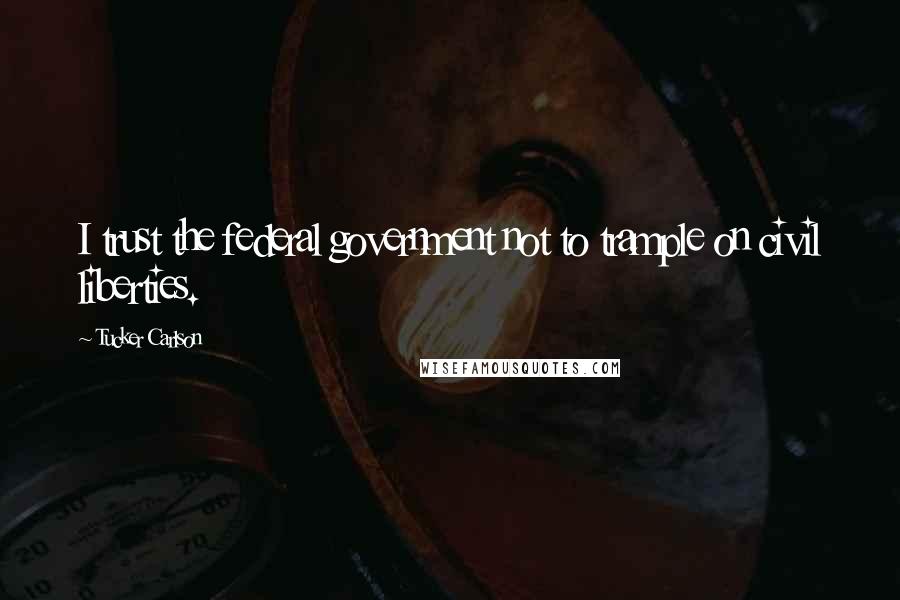 Tucker Carlson Quotes: I trust the federal government not to trample on civil liberties.
