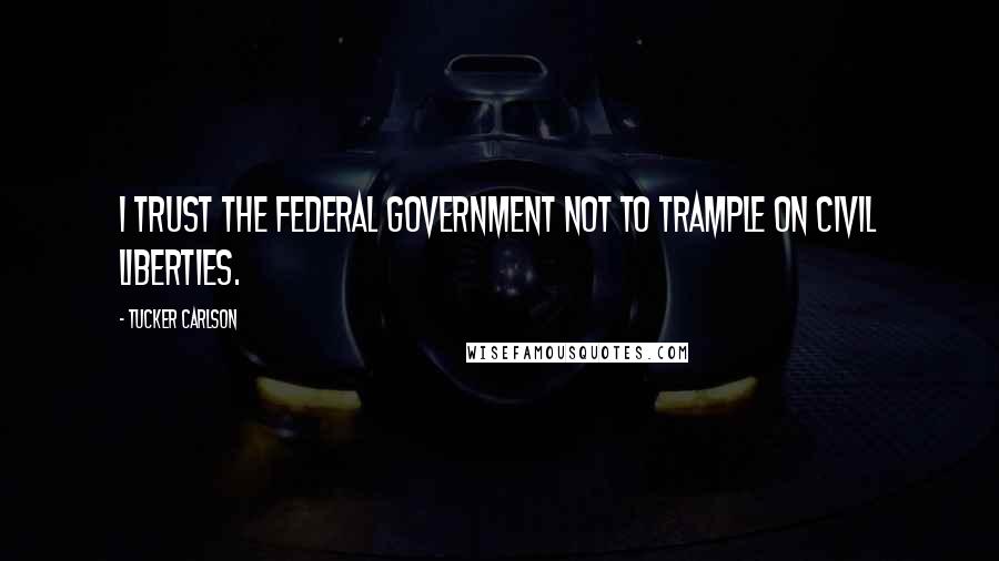 Tucker Carlson Quotes: I trust the federal government not to trample on civil liberties.