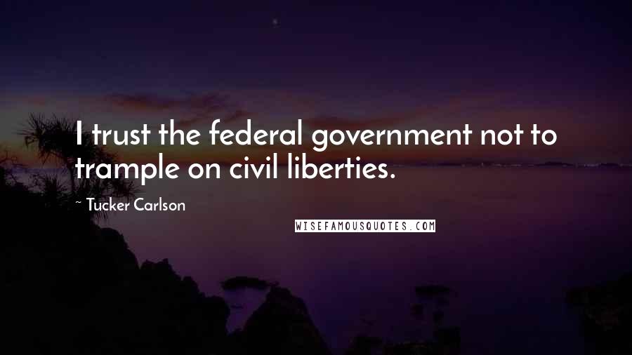 Tucker Carlson Quotes: I trust the federal government not to trample on civil liberties.