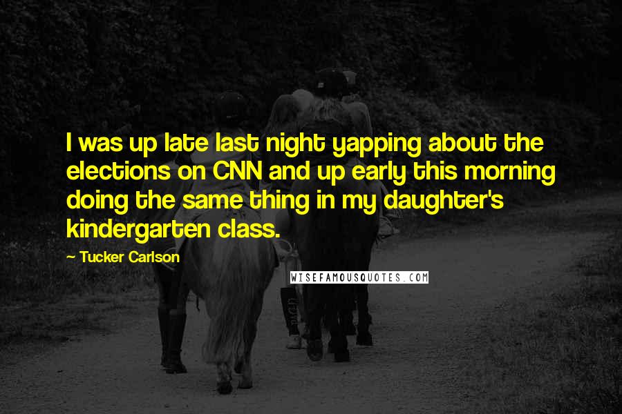 Tucker Carlson Quotes: I was up late last night yapping about the elections on CNN and up early this morning doing the same thing in my daughter's kindergarten class.