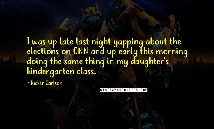 Tucker Carlson Quotes: I was up late last night yapping about the elections on CNN and up early this morning doing the same thing in my daughter's kindergarten class.