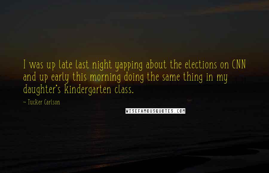 Tucker Carlson Quotes: I was up late last night yapping about the elections on CNN and up early this morning doing the same thing in my daughter's kindergarten class.