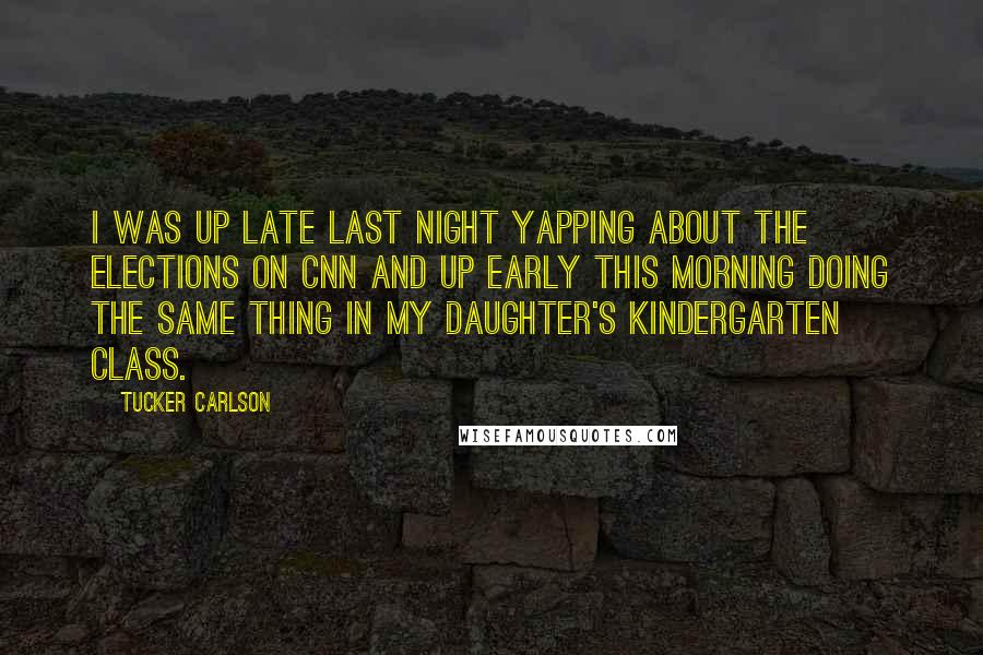 Tucker Carlson Quotes: I was up late last night yapping about the elections on CNN and up early this morning doing the same thing in my daughter's kindergarten class.