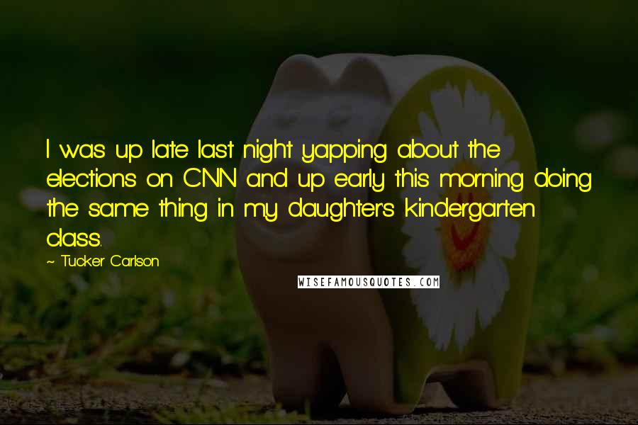 Tucker Carlson Quotes: I was up late last night yapping about the elections on CNN and up early this morning doing the same thing in my daughter's kindergarten class.