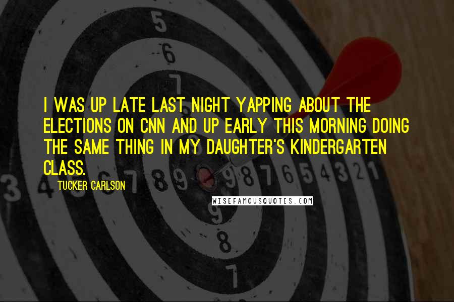 Tucker Carlson Quotes: I was up late last night yapping about the elections on CNN and up early this morning doing the same thing in my daughter's kindergarten class.