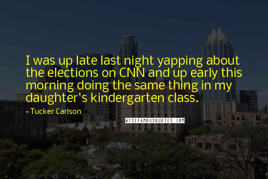 Tucker Carlson Quotes: I was up late last night yapping about the elections on CNN and up early this morning doing the same thing in my daughter's kindergarten class.