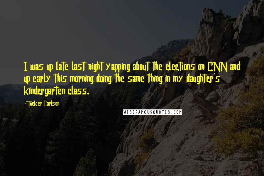 Tucker Carlson Quotes: I was up late last night yapping about the elections on CNN and up early this morning doing the same thing in my daughter's kindergarten class.